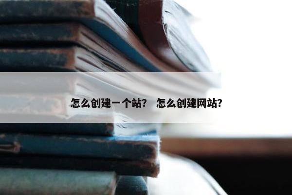 怎么创建一个站？ 怎么创建网站？