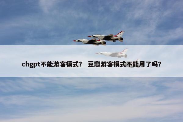 chgpt不能游客模式？ 豆瓣游客模式不能用了吗？