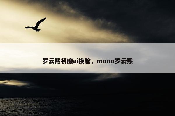 罗云熙初魔ai换脸，mono罗云熙