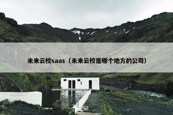 未来云校saas（未来云校是哪个地方的公司）