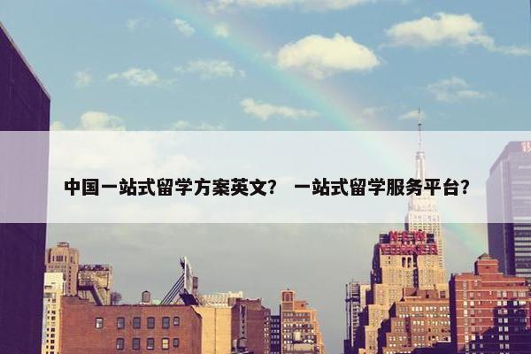 中国一站式留学方案英文？ 一站式留学服务平台？