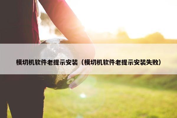 模切机软件老提示安装（模切机软件老提示安装失败）