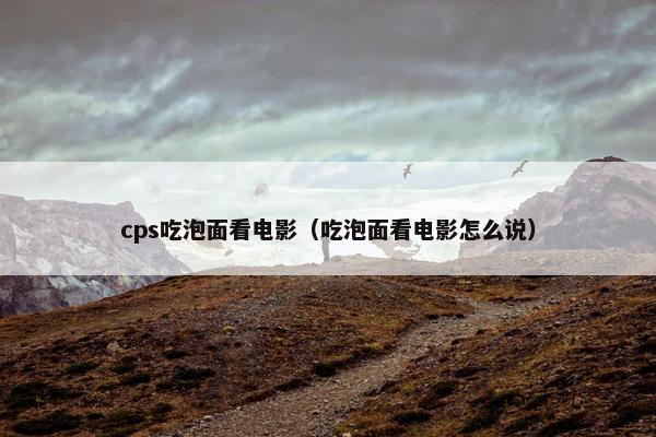 cps吃泡面看电影（吃泡面看电影怎么说）
