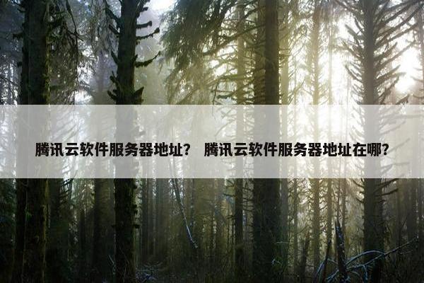 腾讯云软件服务器地址？ 腾讯云软件服务器地址在哪？