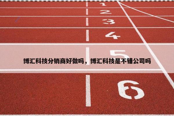 博汇科技分销商好做吗，博汇科技是不错公司吗