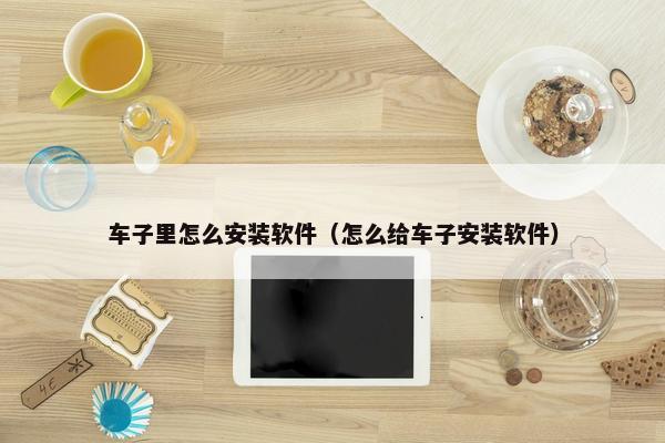 车子里怎么安装软件（怎么给车子安装软件）