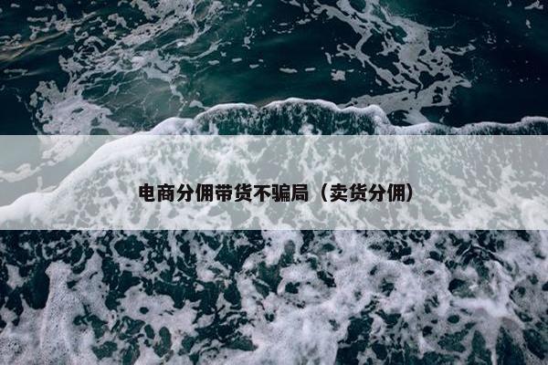 电商分佣带货不骗局（卖货分佣）