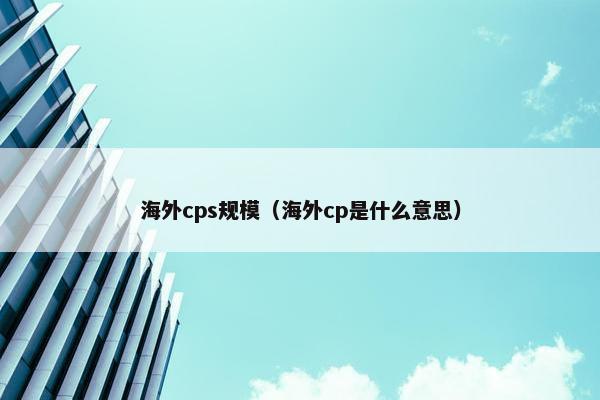 海外cps规模（海外cp是什么意思）