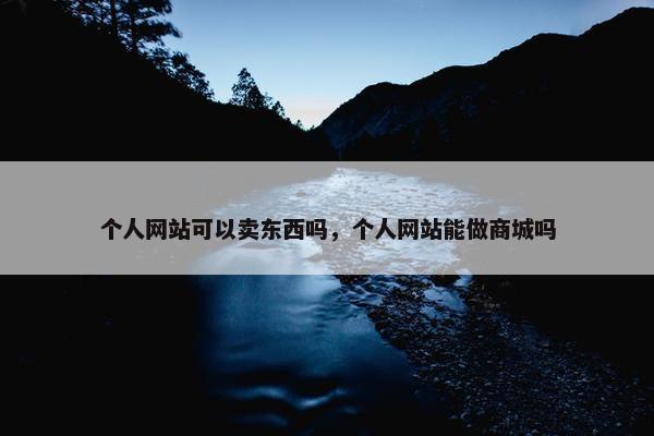 个人网站可以卖东西吗，个人网站能做商城吗