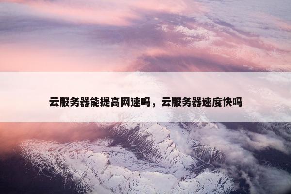 云服务器能提高网速吗，云服务器速度快吗