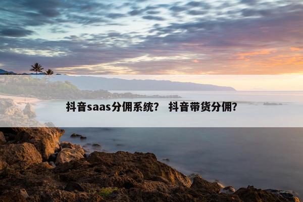 抖音saas分佣系统？ 抖音带货分佣？