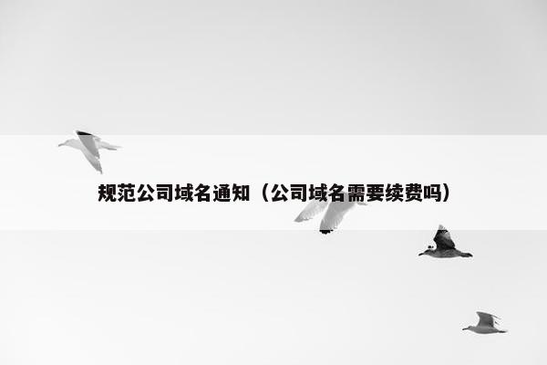 规范公司域名通知（公司域名需要续费吗）