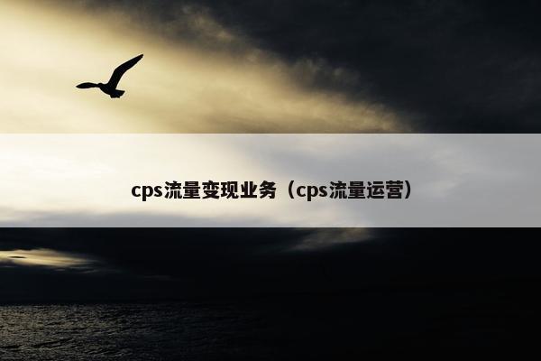 cps流量变现业务（cps流量运营）