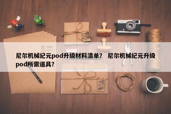 尼尔机械纪元pod升级材料清单？ 尼尔机械纪元升级pod所需道具？