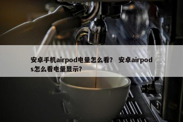 安卓手机airpod电量怎么看？ 安卓airpods怎么看电量显示？