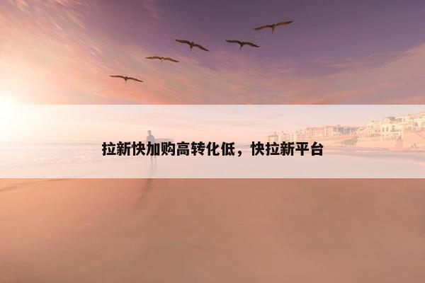 拉新快加购高转化低，快拉新平台