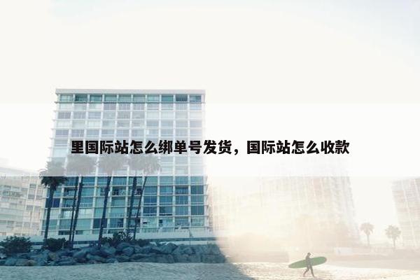里国际站怎么绑单号发货，国际站怎么收款
