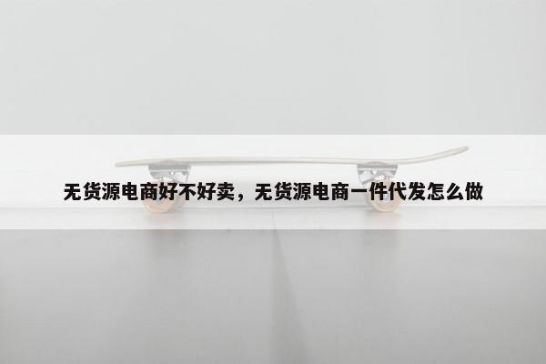 无货源电商好不好卖，无货源电商一件代发怎么做