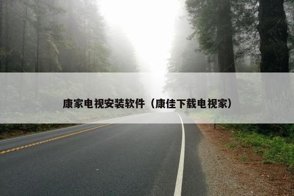 康家电视安装软件（康佳下载电视家）