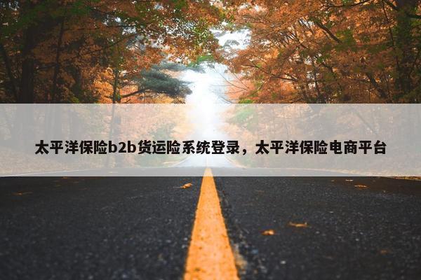 太平洋保险b2b货运险系统登录，太平洋保险电商平台