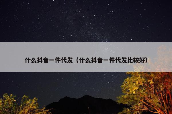什么抖音一件代发（什么抖音一件代发比较好）