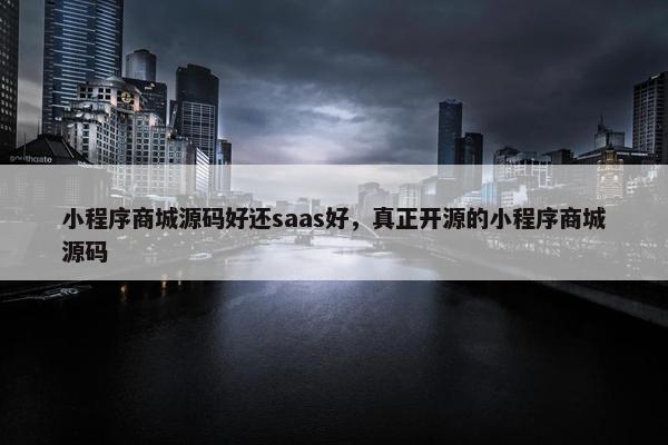 小程序商城源码好还saas好，真正开源的小程序商城源码