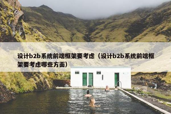 设计b2b系统前端框架要考虑（设计b2b系统前端框架要考虑哪些方面）