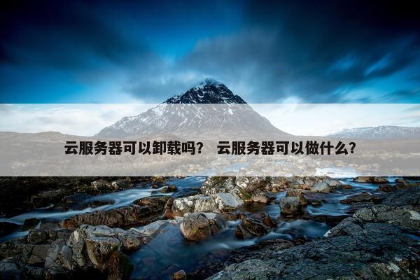 云服务器可以卸载吗？ 云服务器可以做什么？