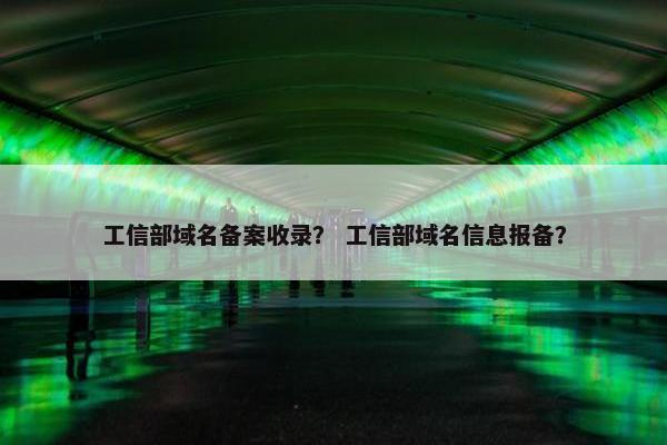 工信部域名备案收录？ 工信部域名信息报备？