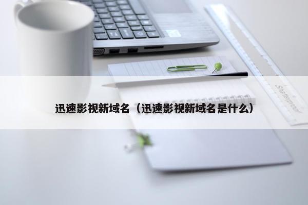 迅速影视新域名（迅速影视新域名是什么）
