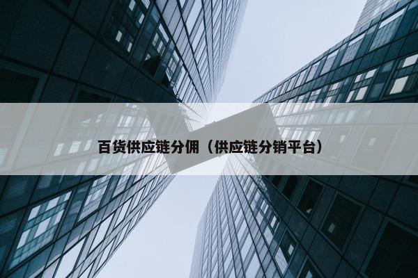 百货供应链分佣（供应链分销平台）