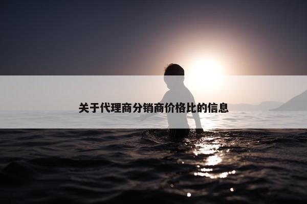 关于代理商分销商价格比的信息