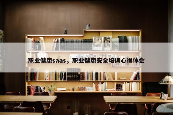 职业健康saas，职业健康安全培训心得体会