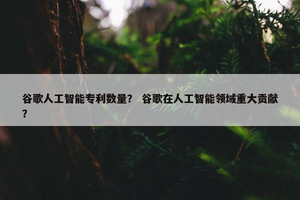 谷歌人工智能专利数量？ 谷歌在人工智能领域重大贡献？