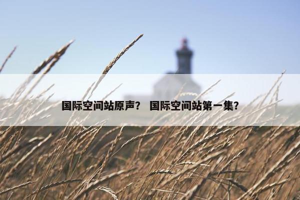 国际空间站原声？ 国际空间站第一集？