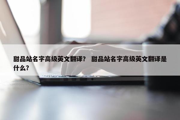 甜品站名字高级英文翻译？ 甜品站名字高级英文翻译是什么？