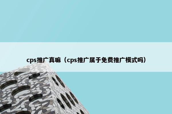 cps推广真嘛（cps推广属于免费推广模式吗）