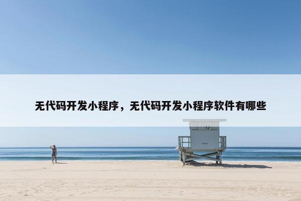 无代码开发小程序，无代码开发小程序软件有哪些