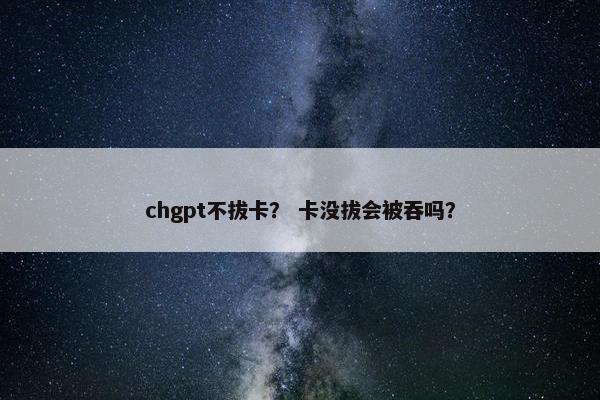 chgpt不拔卡？ 卡没拔会被吞吗？