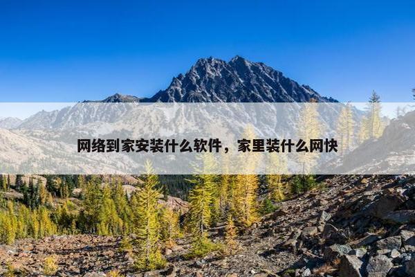 网络到家安装什么软件，家里装什么网快