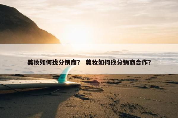美妆如何找分销商？ 美妆如何找分销商合作？