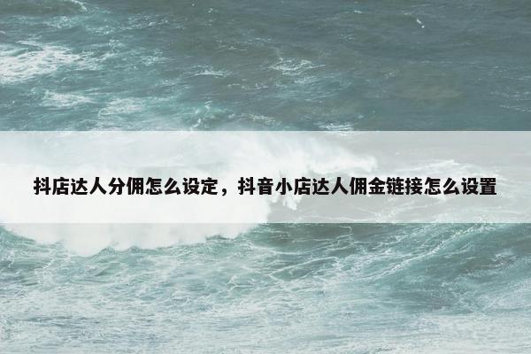 抖店达人分佣怎么设定，抖音小店达人佣金链接怎么设置