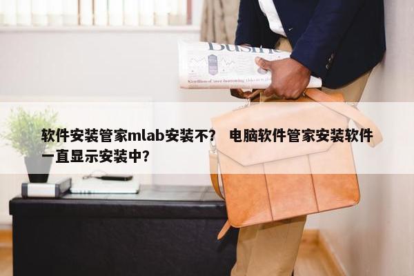 软件安装管家mlab安装不？ 电脑软件管家安装软件一直显示安装中？
