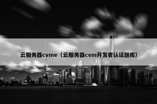 云服务器cvme（云服务器cvm开发者认证题库）