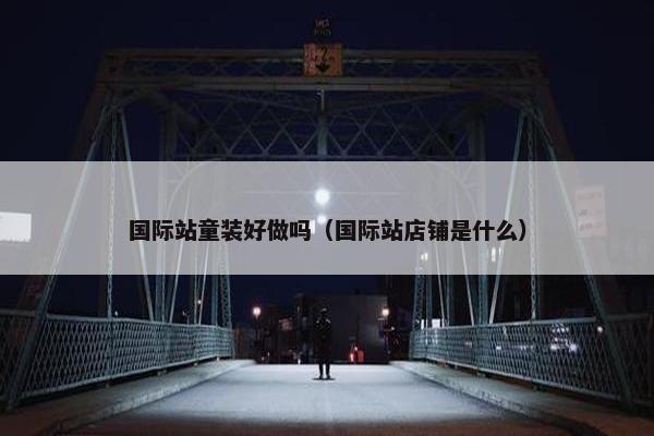 国际站童装好做吗（国际站店铺是什么）