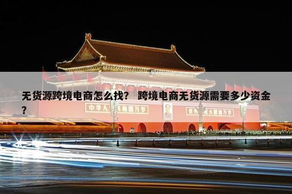 无货源跨境电商怎么找？ 跨境电商无货源需要多少资金？