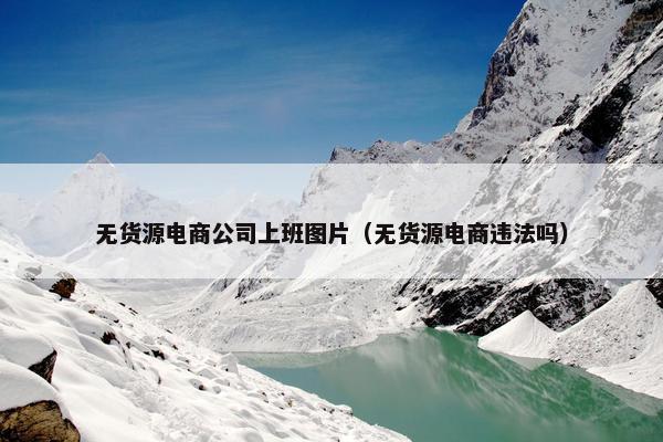 无货源电商公司上班图片（无货源电商违法吗）