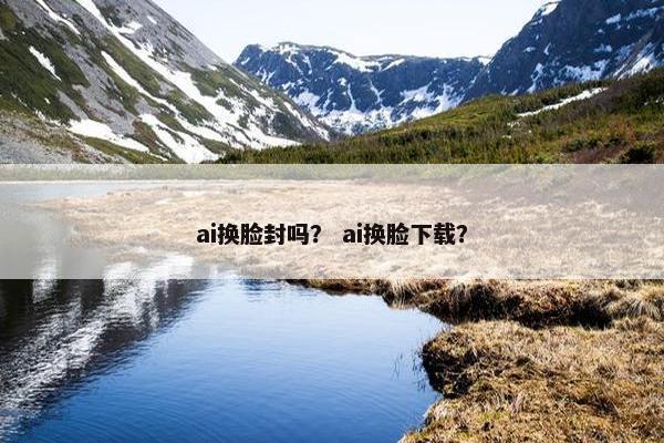 ai换脸封吗？ ai换脸下载？