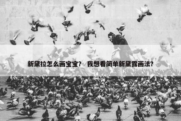 新黛拉怎么画宝宝？ 我想看简单新黛露画法？