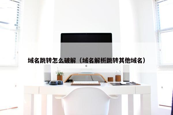 域名跳转怎么破解（域名解析跳转其他域名）